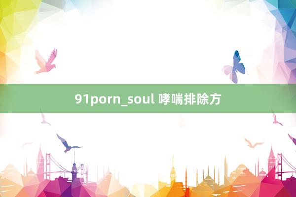 91porn_soul 哮喘排除方