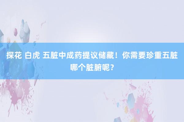 探花 白虎 五脏中成药提议储藏！你需要珍重五脏哪个脏腑呢？