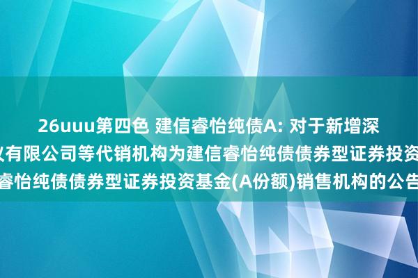 26uuu第四色 建信睿怡纯债A: 对于新增深圳市新兰德证券投资磋议有限公司等代销机构为建信睿怡纯债债券型证券投资基金(A份额)销售机构的公告