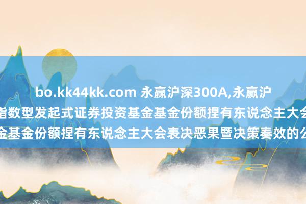 bo.kk44kk.com 永赢沪深300A，永赢沪深300C: 对于永赢沪深300指数型发起式证券投资基金基金份额捏有东说念主大会表决恶果暨决策奏效的公告