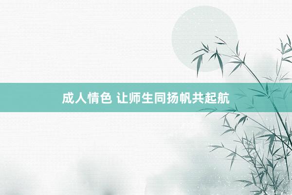 成人情色 让师生同扬帆共起航