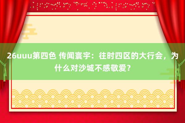 26uuu第四色 传闻寰宇：往时四区的大行会，为什么对沙城不感敬爱？