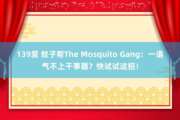 139爱 蚊子帮The Mosquito Gang：一语气不上干事器？快试试这招！