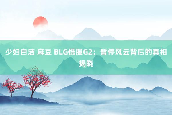 少妇白洁 麻豆 BLG慑服G2：暂停风云背后的真相揭晓