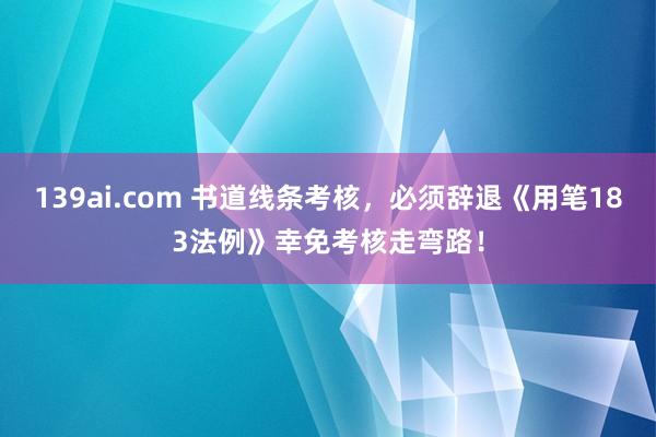 139ai.com 书道线条考核，必须辞退《用笔183法例》幸免考核走弯路！