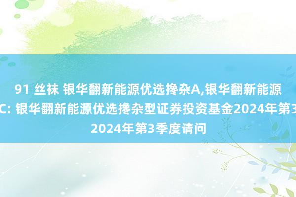 91 丝袜 银华翻新能源优选搀杂A，银华翻新能源优选搀杂C: 银华翻新能源优选搀杂型证券投资基金2024年第3季度请问