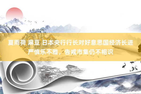 夏雨荷 麻豆 日本央行行长对好意思国经济长进严慎乐不雅，告戒市集仍不相识