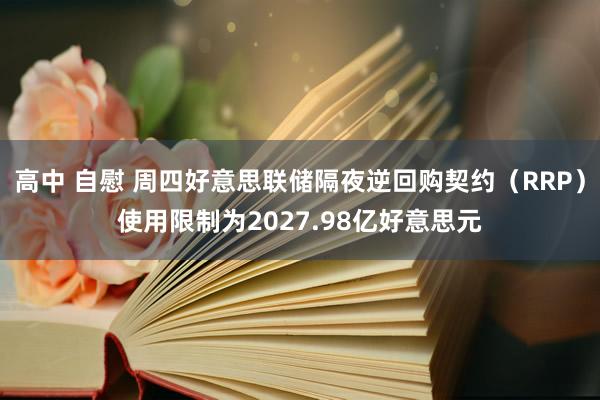 高中 自慰 周四好意思联储隔夜逆回购契约（RRP）使用限制为2027.98亿好意思元