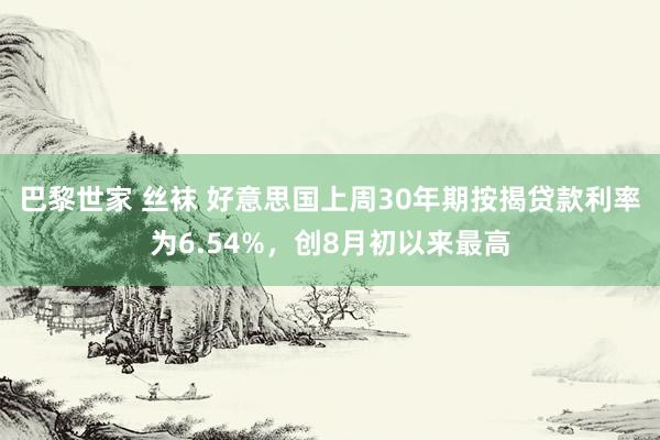 巴黎世家 丝袜 好意思国上周30年期按揭贷款利率为6.54%，创8月初以来最高