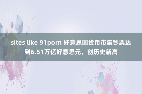 sites like 91porn 好意思国货币市集钞票达到6.51万亿好意思元，创历史新高