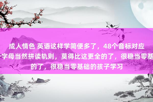 成人情色 英语这样学简便多了，48个音标对应字母表及28个字母当然拼读轨则，莫得比这更全的了，很稳当零基础的孩子学习