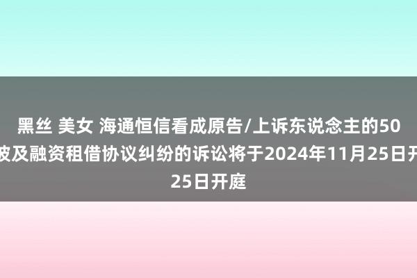 黑丝 美女 海通恒信看成原告/上诉东说念主的50起波及融资租借协议纠纷的诉讼将于2024年11月25日开庭