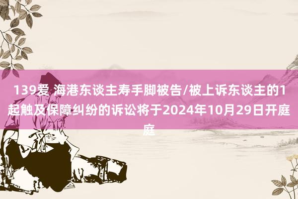 139爱 海港东谈主寿手脚被告/被上诉东谈主的1起触及保障纠纷的诉讼将于2024年10月29日开庭