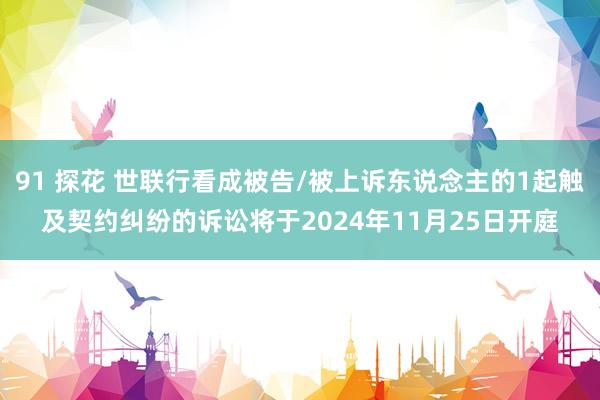 91 探花 世联行看成被告/被上诉东说念主的1起触及契约纠纷的诉讼将于2024年11月25日开庭