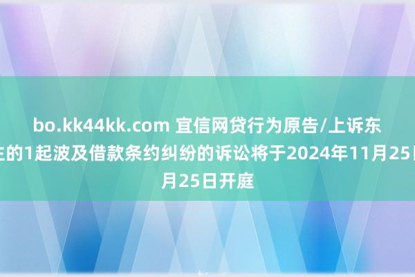 bo.kk44kk.com 宜信网贷行为原告/上诉东说念主的1起波及借款条约纠纷的诉讼将于2024年11月25日开庭