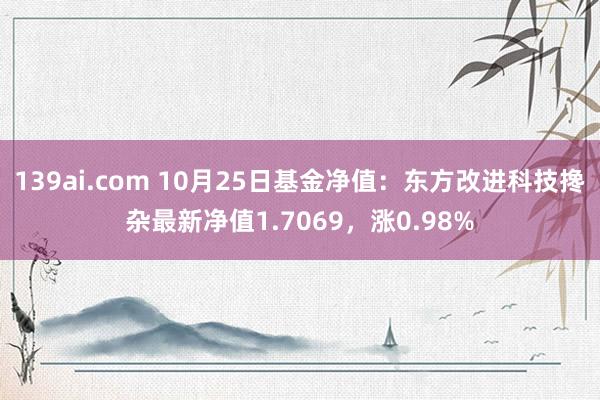 139ai.com 10月25日基金净值：东方改进科技搀杂最新净值1.7069，涨0.98%