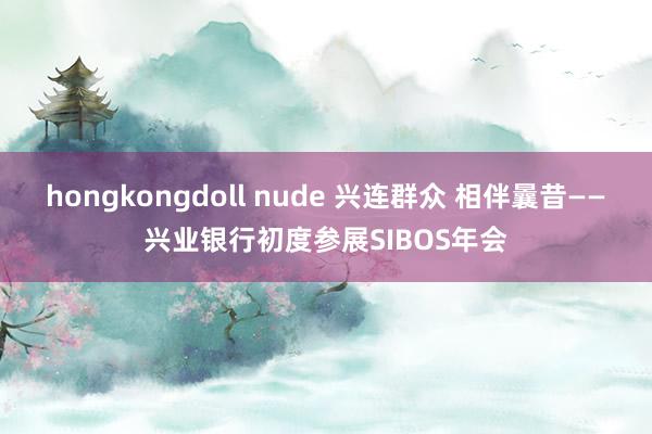 hongkongdoll nude 兴连群众 相伴曩昔——兴业银行初度参展SIBOS年会