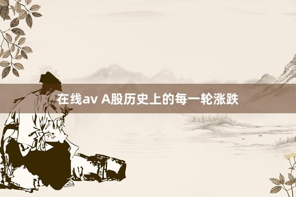 在线av A股历史上的每一轮涨跌