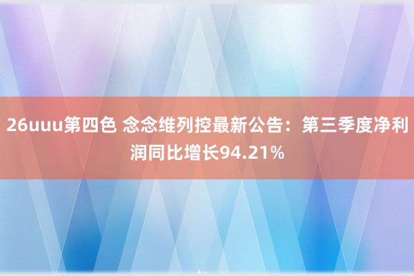 26uuu第四色 念念维列控最新公告：第三季度净利润同比增长94.21%