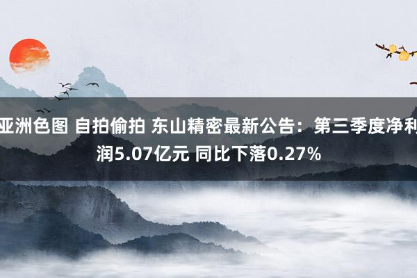 亚洲色图 自拍偷拍 东山精密最新公告：第三季度净利润5.07亿元 同比下落0.27%