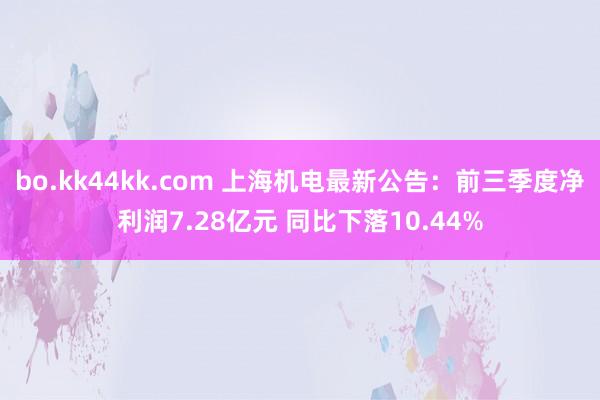 bo.kk44kk.com 上海机电最新公告：前三季度净利润7.28亿元 同比下落10.44%