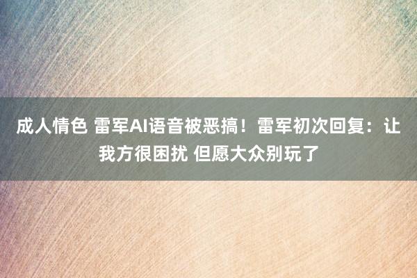 成人情色 雷军AI语音被恶搞！雷军初次回复：让我方很困扰 但愿大众别玩了