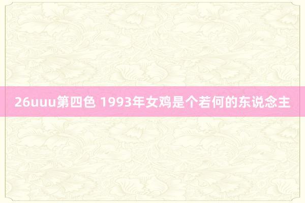 26uuu第四色 1993年女鸡是个若何的东说念主