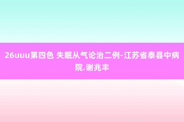 26uuu第四色 失眠从气论治二例-江苏省泰县中病院.谢兆丰