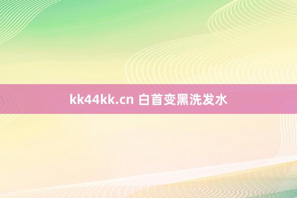 kk44kk.cn 白首变黑洗发水