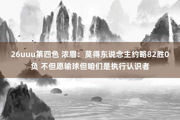 26uuu第四色 浓眉：莫得东说念主约略82胜0负 不但愿输球但咱们是执行认识者