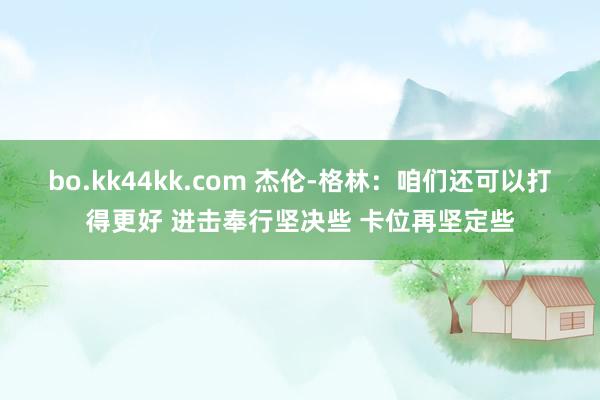 bo.kk44kk.com 杰伦-格林：咱们还可以打得更好 进击奉行坚决些 卡位再坚定些