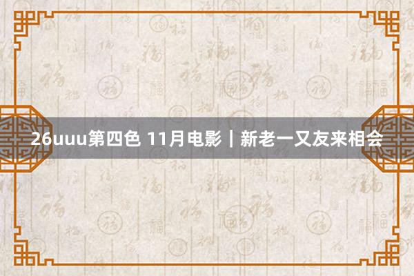 26uuu第四色 11月电影｜新老一又友来相会