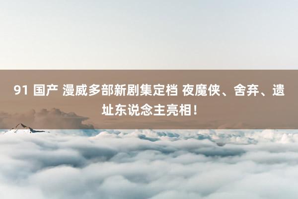 91 国产 漫威多部新剧集定档 夜魔侠、舍弃、遗址东说念主亮相！