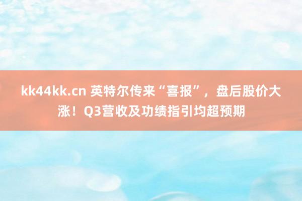 kk44kk.cn 英特尔传来“喜报”，盘后股价大涨！Q3营收及功绩指引均超预期