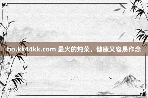 bo.kk44kk.com 最火的炖菜，健康又容易作念