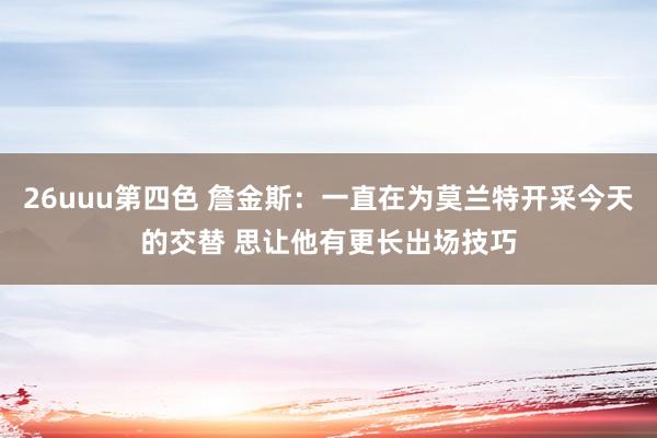 26uuu第四色 詹金斯：一直在为莫兰特开采今天的交替 思让他有更长出场技巧