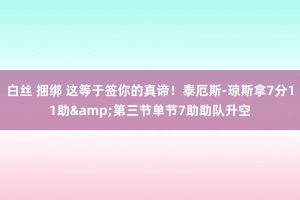 白丝 捆绑 这等于签你的真谛！泰厄斯-琼斯拿7分11助&第三节单节7助助队升空