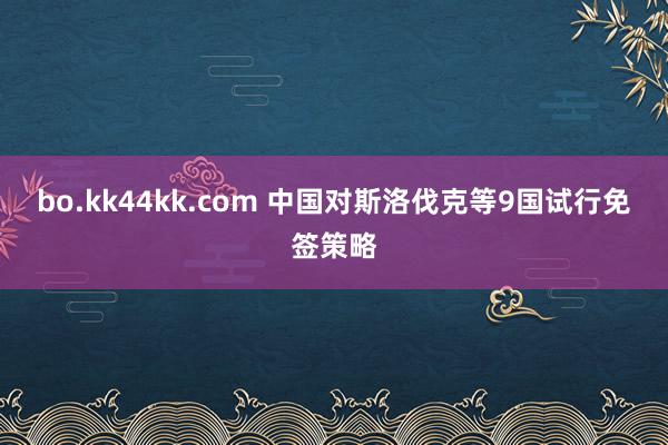 bo.kk44kk.com 中国对斯洛伐克等9国试行免签策略