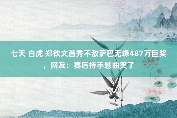 七天 白虎 郑钦文首秀不敌萨巴无缘487万巨奖，网友：赛后持手鬈曲笑了