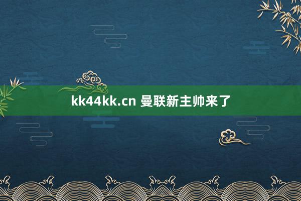 kk44kk.cn 曼联新主帅来了