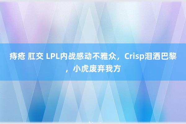 痔疮 肛交 LPL内战感动不雅众，Crisp泪洒巴黎，小虎废弃我方