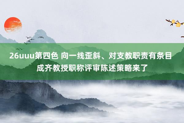 26uuu第四色 向一线歪斜、对支教职责有条目 成齐教授职称评审陈述策略来了