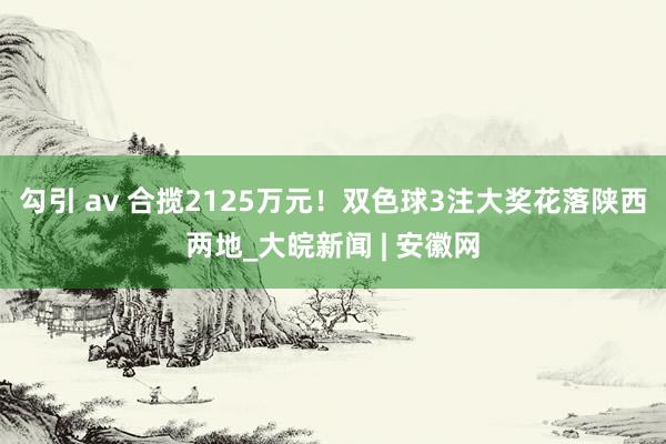 勾引 av 合揽2125万元！双色球3注大奖花落陕西两地_大皖新闻 | 安徽网