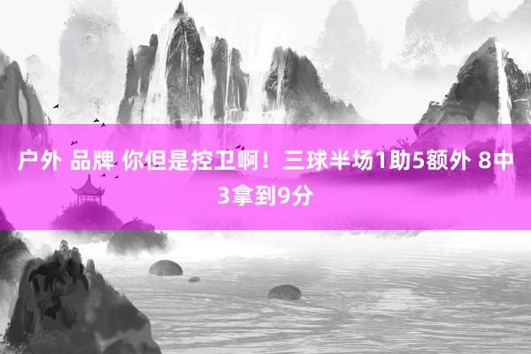 户外 品牌 你但是控卫啊！三球半场1助5额外 8中3拿到9分