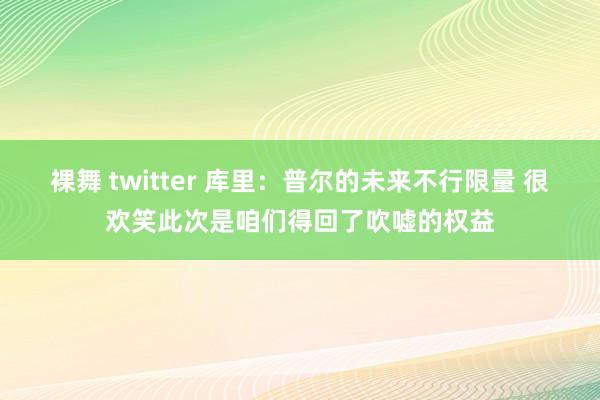 裸舞 twitter 库里：普尔的未来不行限量 很欢笑此次是咱们得回了吹嘘的权益