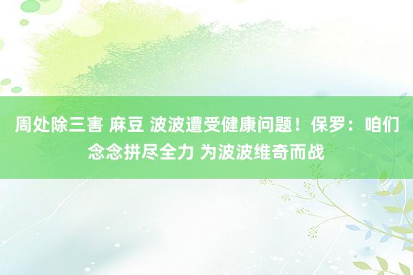 周处除三害 麻豆 波波遭受健康问题！保罗：咱们念念拼尽全力 为波波维奇而战