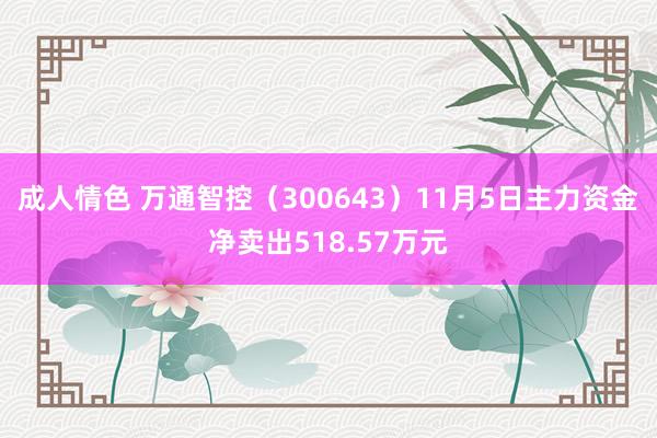 成人情色 万通智控（300643）11月5日主力资金净卖出518.57万元