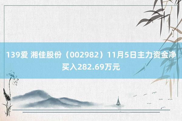 139爱 湘佳股份（002982）11月5日主力资金净买入282.69万元