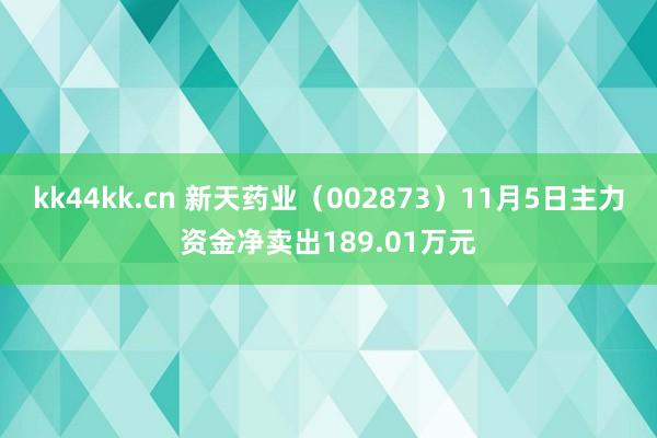 kk44kk.cn 新天药业（002873）11月5日主力资金净卖出189.01万元