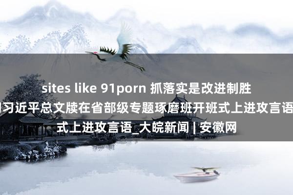 sites like 91porn 抓落实是改进制胜之谈——论学习贯彻习近平总文牍在省部级专题琢磨班开班式上进攻言语_大皖新闻 | 安徽网